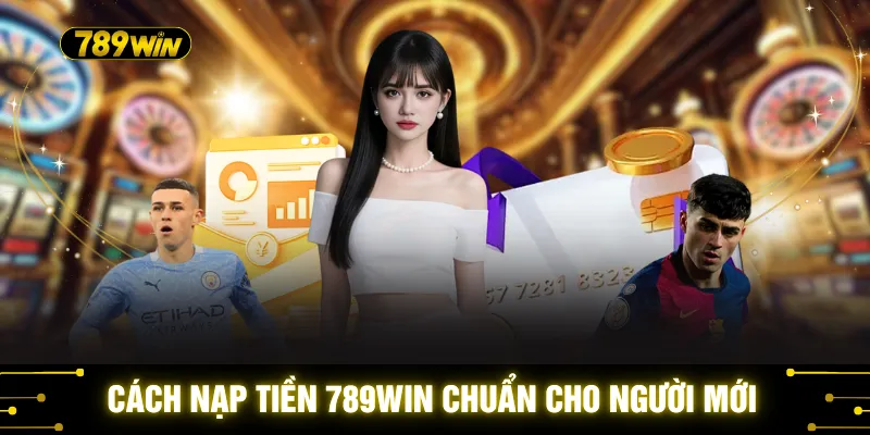 Cách nạp tiền 789WIN chuẩn cho người mới